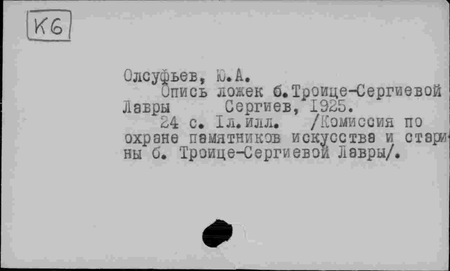 ﻿KG
Олсуфьев, Ю.А.
Опись ложек б.Троице-Сергиевой Лавры Сергиев, 1925.
24 с. 1л. илл. /Комиссия по охране памятников искусства и стари ны б. Троице-Сергиевой Лавры/.